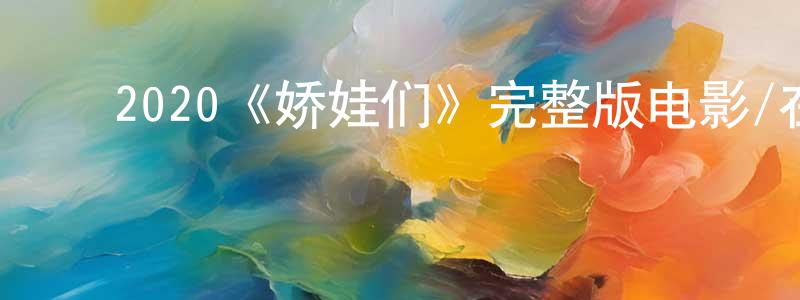 陈子尧的动漫综艺大全,2020《娇娃们》完整版电影/在线观看/百度云-美剧天堂